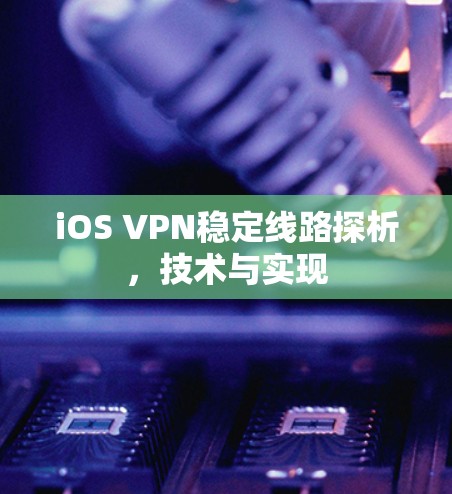 iOS VPN稳定线路探析，技术与实现