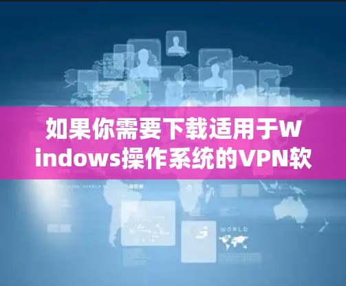 如果你需要下载适用于Windows操作系统的VPN软件,可以按照以下步骤操作 如果你需要下载适用于Windows操作系统的VPN软件,可以按照以下步骤操作