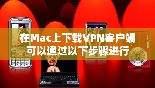 在Mac上下载VPN客户端可以通过以下步骤进行