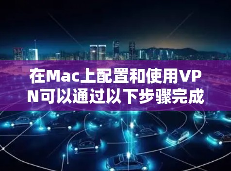 在Mac上配置和使用VPN可以通过以下步骤完成
