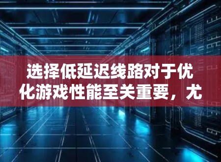 选择低延迟线路对于优化游戏性能至关重要，尤其是在涉及多玩家实时互动的情况下。以下是选择低延迟线路的关键步骤和因素