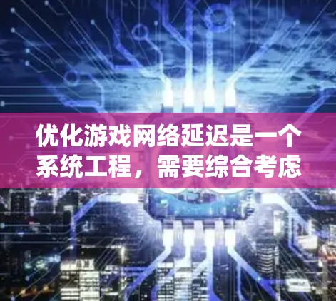 优化游戏网络延迟是一个系统工程，需要综合考虑多个方面。以下是一步步的优化指南，帮助您逐步解决游戏网络延迟问题