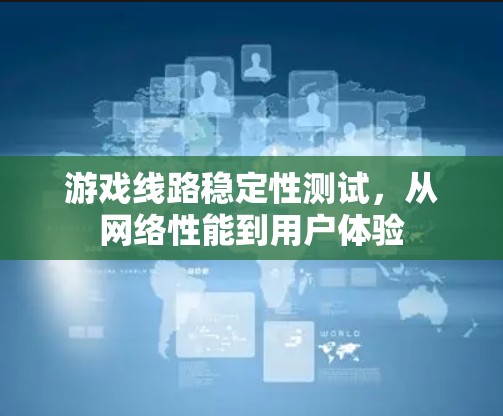 游戏线路稳定性测试，从网络性能到用户体验
