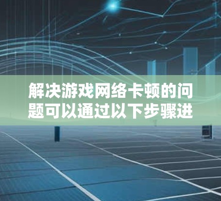 解决游戏网络卡顿的问题可以通过以下步骤进行