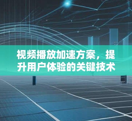 视频播放加速方案，提升用户体验的关键技术