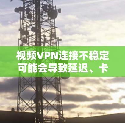 视频VPN连接不稳定可能会导致延迟、卡顿或画面模糊等问题。以下是一些解决方案和优化方法
