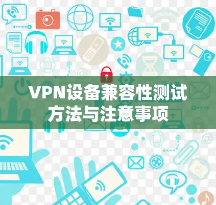 VPN设备兼容性测试方法与注意事项 VPN设备兼容性测试方法与注意事项