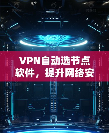 VPN自动选节点软件，提升网络安全与效率的关键工具