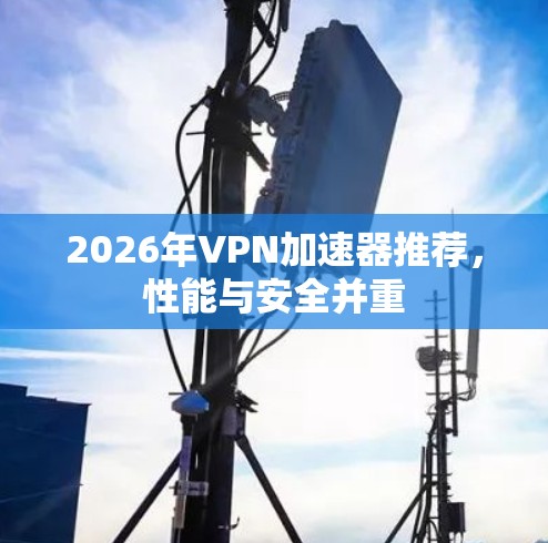 2026年VPN加速器推荐，性能与安全并重
