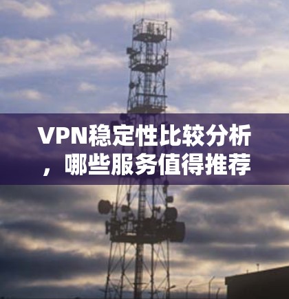 VPN稳定性比较分析,哪些服务值得推荐? VPN稳定性比较分析,哪些服务值得推荐?