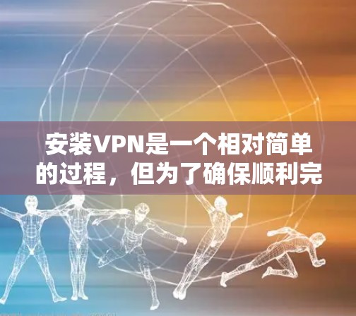 安装VPN是一个相对简单的过程，但为了确保顺利完成，请按照以下详细步骤操作