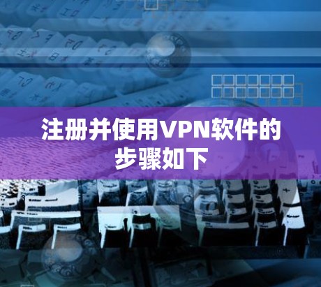 注册并使用VPN软件的步骤如下 注册并使用VPN软件的步骤如下