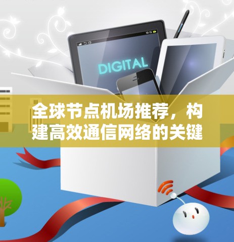 全球节点机场推荐，构建高效通信网络的关键