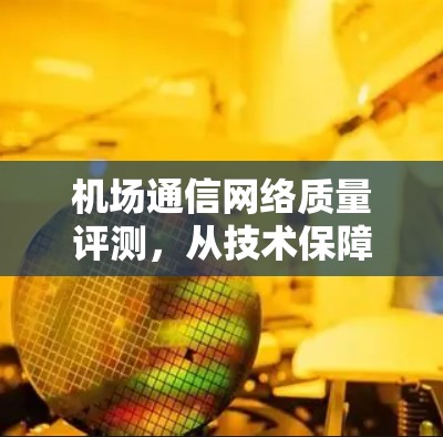 机场通信网络质量评测，从技术保障到安全高效