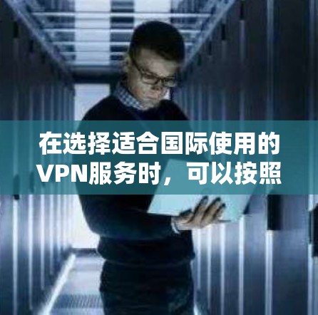 在选择适合国际使用的VPN服务时，可以按照以下几个关键因素进行比较和选择