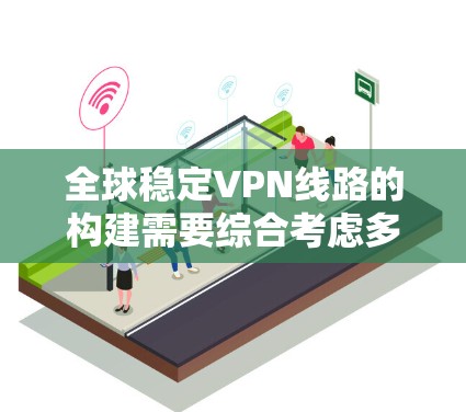 全球稳定VPN线路的构建需要综合考虑多个因素，确保网络的安全性、稳定性和高效性。以下是一个详细的解决方案，分步骤说明如何构建一个全球稳定的VPN网络