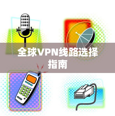 全球VPN线路选择指南