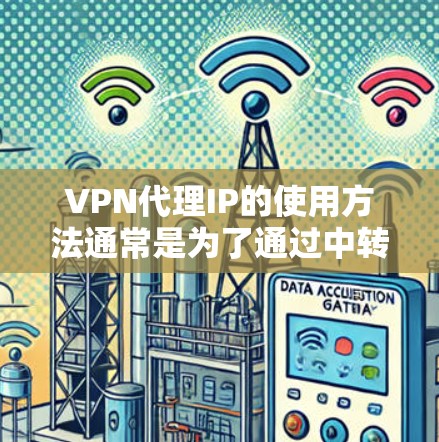 VPN代理IP的使用方法通常是为了通过中转服务器隐藏真实IP地址，提供匿名网络访问。以下是一些常见的VPN代理IP使用方法和步骤
