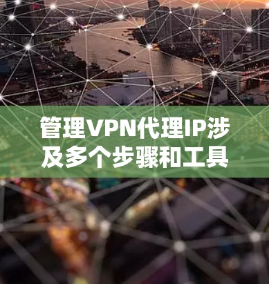 管理VPN代理IP涉及多个步骤和工具，以下是对该过程的分步解释