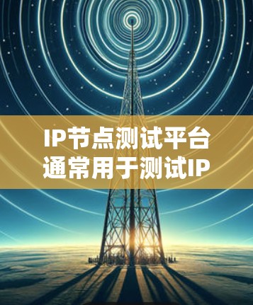 IP节点测试平台通常用于测试IP地址的性能、可靠性和质量。这些平台可以帮助用户测试网络连接的稳定性、延迟、带宽以及其他网络性能参数。以下是一些常见的IP节点测试平台及其功能
