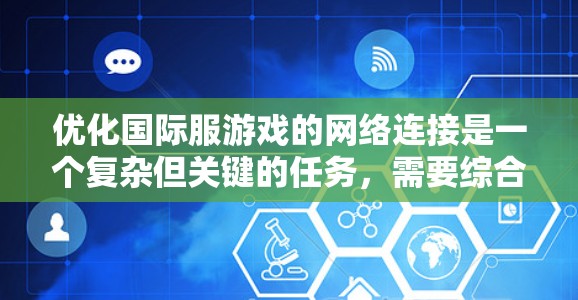 优化国际服游戏的网络连接是一个复杂但关键的任务,需要综合考虑技术措施和实际运营问题。以下是一个有条理的解决方案,旨在降低延迟、优化带宽使用并增强稳定性 优化国际服游戏的网络连接是一个复杂但关键的任务,需要综合考虑技术措施和实际运营问题。以下是一个有条理的解决方案,旨在降低延迟、优化带宽使用并增强稳定性