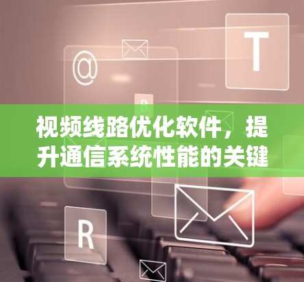 视频线路优化软件，提升通信系统性能的关键工具