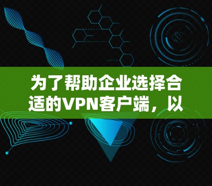 为了帮助企业选择合适的VPN客户端,以下是根据多方面考量后的推荐 为了帮助企业选择合适的VPN客户端,以下是根据多方面考量后的推荐