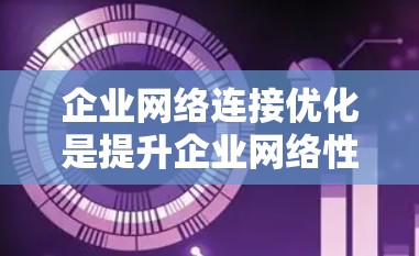 企业网络连接优化是提升企业网络性能和用户体验的重要环节，旨在通过优化网络架构、配置和管理，确保企业网络能够高效、稳定、安全地支持业务需求。以下是一些关键点和策略