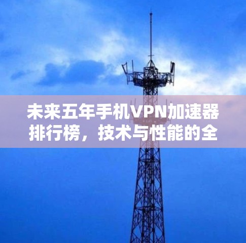 未来五年手机VPN加速器排行榜，技术与性能的全面解析