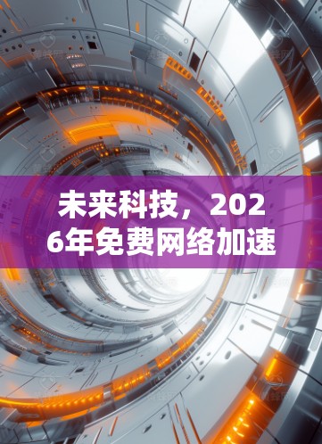 未来科技，2026年免费网络加速工具揭秘