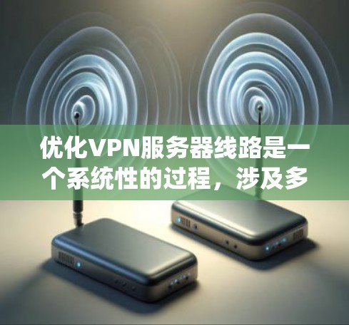 优化VPN服务器线路是一个系统性的过程，涉及多个关键因素和步骤，确保网络连接的速度、安全性和稳定性。以下是优化VPN服务器线路的分步指南
