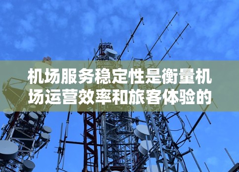 机场服务稳定性是衡量机场运营效率和旅客体验的重要指标，直接影响到旅客的满意度和机场的整体形象。以下是对机场服务稳定性的详细分析和比较