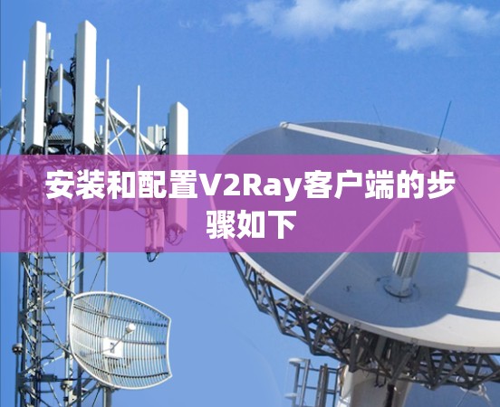 安装和配置V2Ray客户端的步骤如下 安装和配置V2Ray客户端的步骤如下