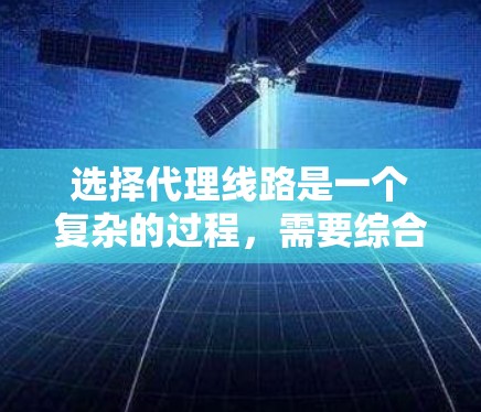 选择代理线路是一个复杂的过程，需要综合考虑多个因素。以下是一些关键点和步骤，帮助您做出明智的选择