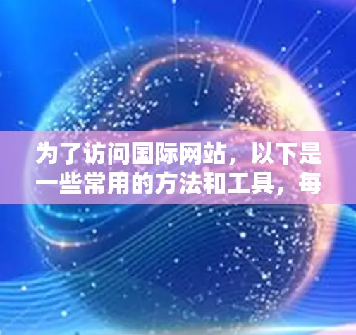 为了访问国际网站，以下是一些常用的方法和工具，每个方法都有其优缺点，你可以根据自己的需求和情况选择