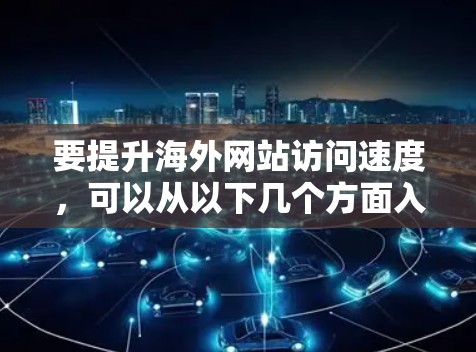 要提升海外网站访问速度,可以从以下几个方面入手进行优化 要提升海外网站访问速度,可以从以下几个方面入手进行优化