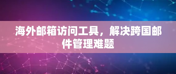海外邮箱访问工具，解决跨国邮件管理难题