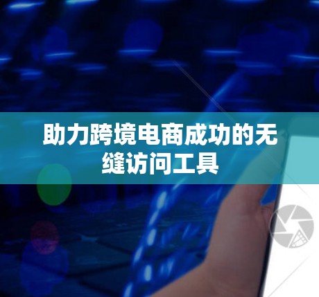 助力跨境电商成功的无缝访问工具