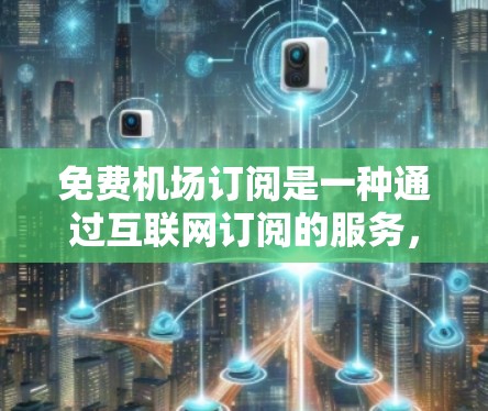免费机场订阅是一种通过互联网订阅的服务，允许用户在机场使用免费的Wi-Fi，避免每次飞行时付费。以下是获取和使用免费机场订阅的详细步骤