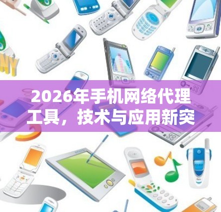 2026年手机网络代理工具，技术与应用新突破