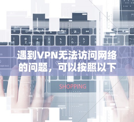 遇到VPN无法访问网络的问题，可以按照以下步骤逐步排查和解决