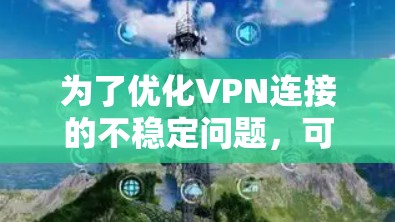 为了优化VPN连接的不稳定问题，可以按照以下步骤进行检查和调整