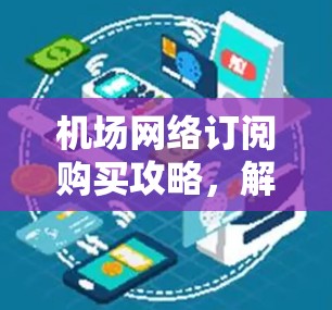 机场网络订阅购买攻略，解析机场Wi-Fi选择与优化