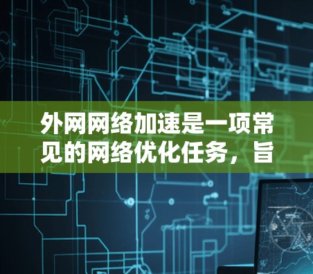 外网网络加速是一项常见的网络优化任务，旨在提高用户对外网资源（如网站、云服务、数据库等）的访问速度和数据传输效率。以下是一些常见的外网网络加速方法