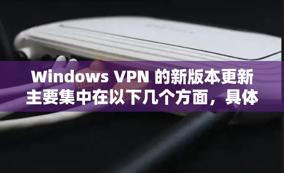 Windows VPN 的新版本更新主要集中在以下几个方面，具体内容如下