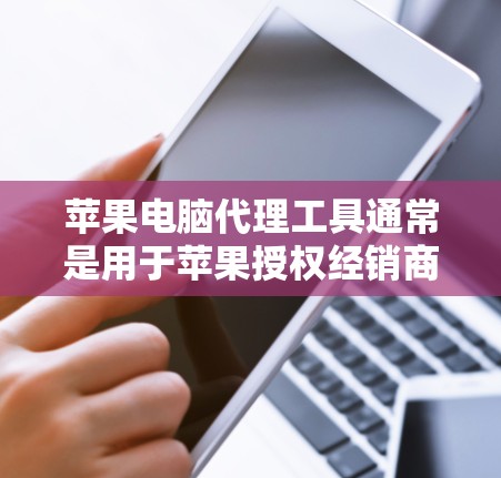 苹果电脑代理工具通常是用于苹果授权经销商或批发商管理其销售渠道、库存、订单和客户服务的工具。这些工具可能是由苹果官方或第三方开发的，以下是一些常用的苹果电脑代理工具