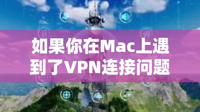 如果你在Mac上遇到了VPN连接问题，可以按照以下步骤进行排查和解决