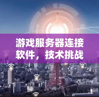 游戏服务器连接软件，技术挑战与解决方案