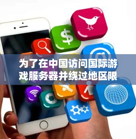 为了在中国访问国际游戏服务器并绕过地区限制,您可以按照以下步骤操作 为了在中国访问国际游戏服务器并绕过地区限制,您可以按照以下步骤操作