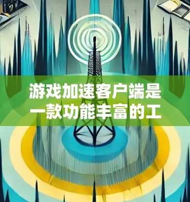 游戏加速客户端是一款功能丰富的工具,旨在优化游戏性能、提升游戏体验。以下是对该客户端的详细分析和总结 游戏加速客户端是一款功能丰富的工具,旨在优化游戏性能、提升游戏体验。以下是对该客户端的详细分析和总结